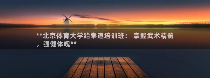 富联官方网站下载安装：**北京体育大学跆拳道培训班：