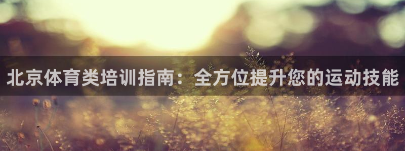 富联娱乐平台开户要钱吗：北京体育类培训指南：全方位提
