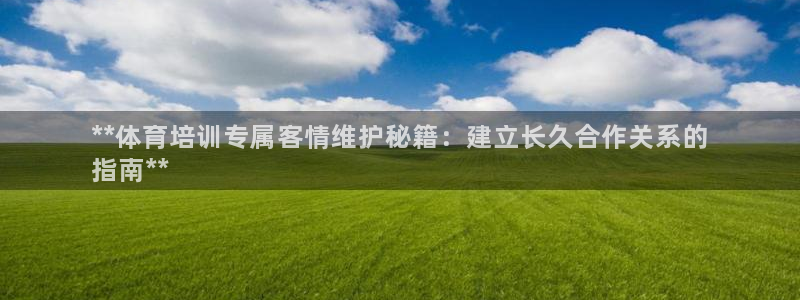 富联官方网站下载app：**体育培训专属客情维护秘籍