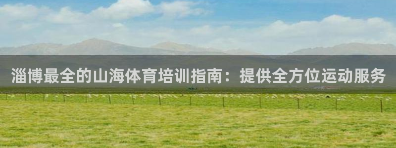 富联娱乐负责人：淄博最全的山海体育培训指南：提供全方