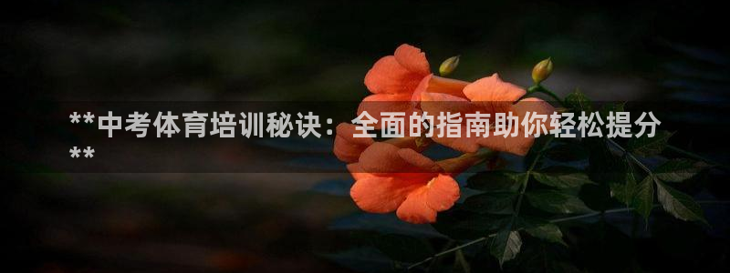 富联官方网站首页入口网址：**中考体育培训秘诀：全面