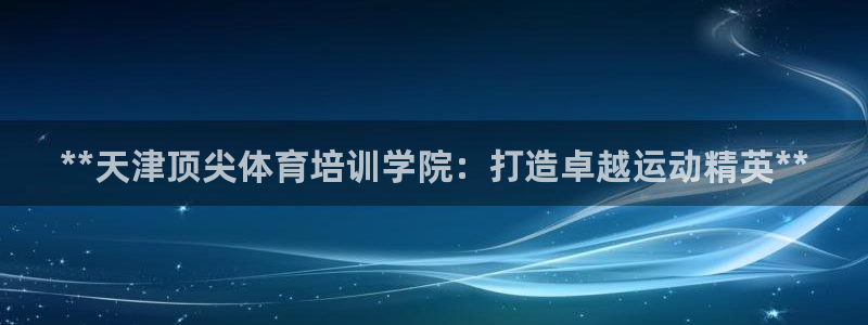 富联官方网站入口网址：**天津顶尖体育培训学院：打造