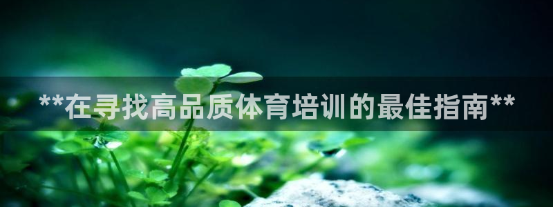 富联娱乐怎么样知乎：**在寻找高品质体育培训的最佳指