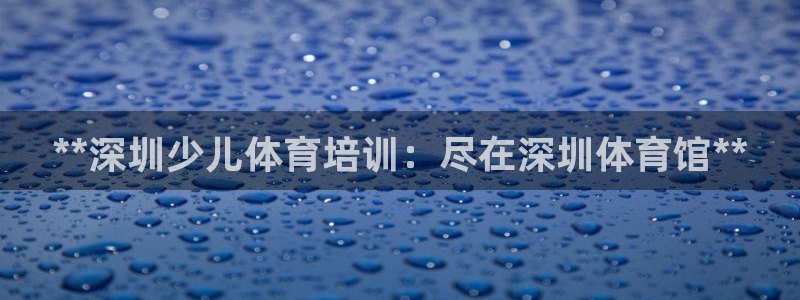 富联平台推荐 37oo735：**深圳少儿体育培训：尽在深圳