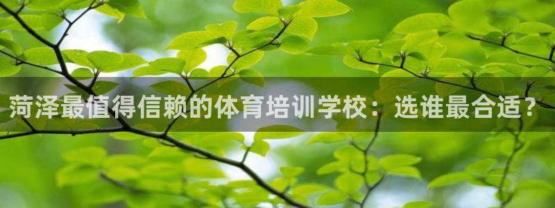 富联平台官网下载：菏泽最值得信赖的体育培训学校：选谁