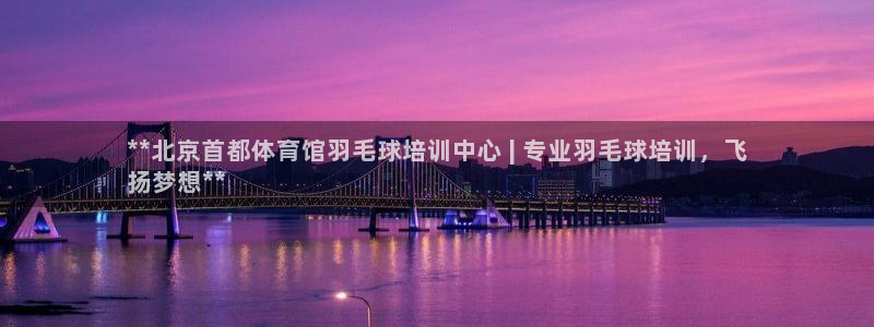 富联娱乐测速软件下载：**北京首都体育馆羽毛球培训中
