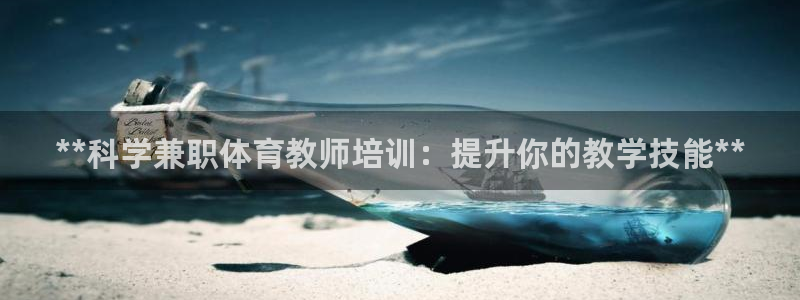 富联娱乐代理怎么做：**科学兼职体育教师培训：提升你的教学技