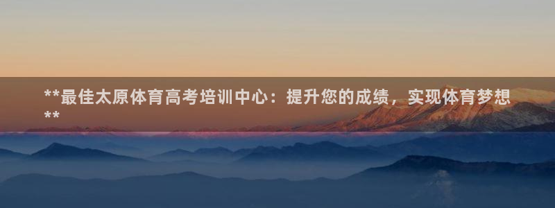 富联平台推 411031 富联：**最佳太原体育高考培训中心