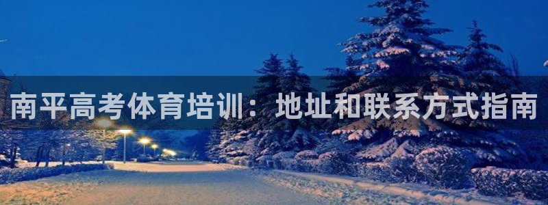 富联娱乐平台开户流程：南平高考体育培训：地址和联系方式指南