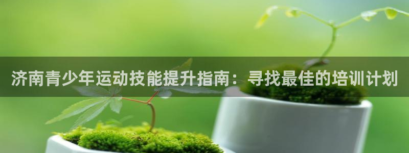 富联娱乐是骗局吗：济南青少年运动技能提升指南：寻找最