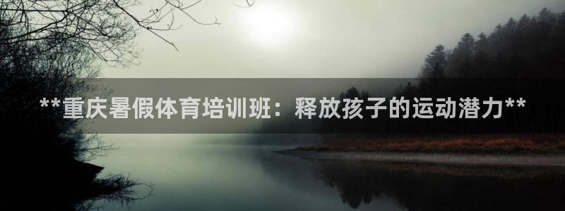 富联平台城7O777：**重庆暑假体育培训班：释放孩子的运动