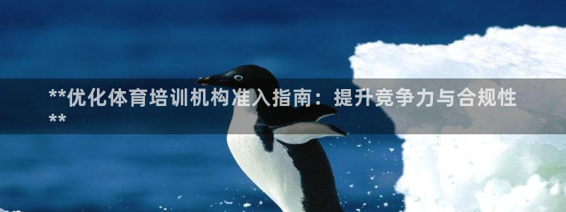 富联娱乐代理怎么做赚钱：**优化体育培训机构准入指南：提升竞