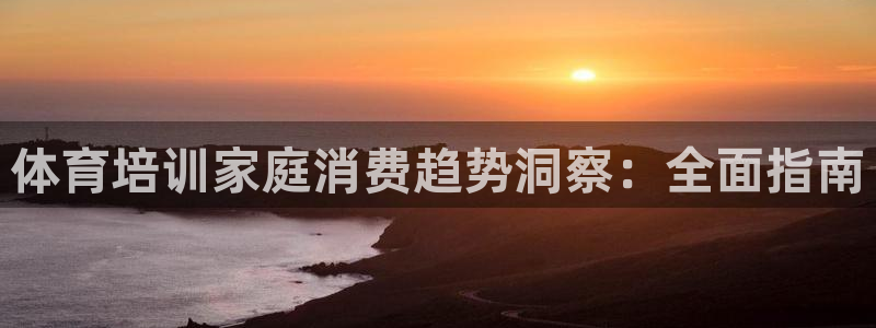 富联平台注册地址：体育培训家庭消费趋势洞察：全面指南