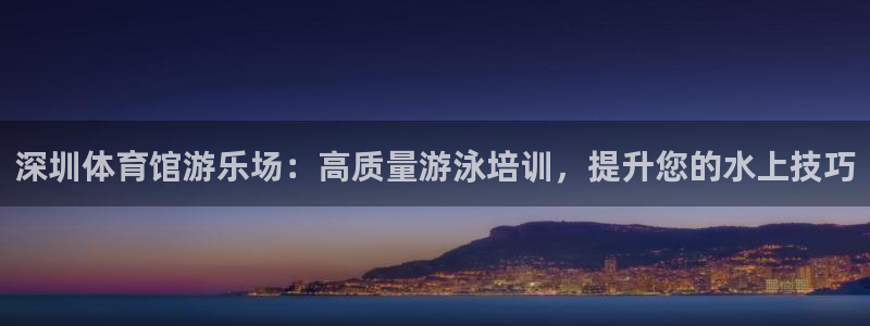 富联官方网站首页登录：深圳体育馆游乐场：高质量游泳培训，提升