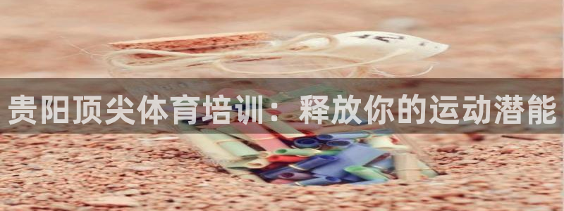 富联娱乐负责人电话：贵阳顶尖体育培训：释放你的运动潜