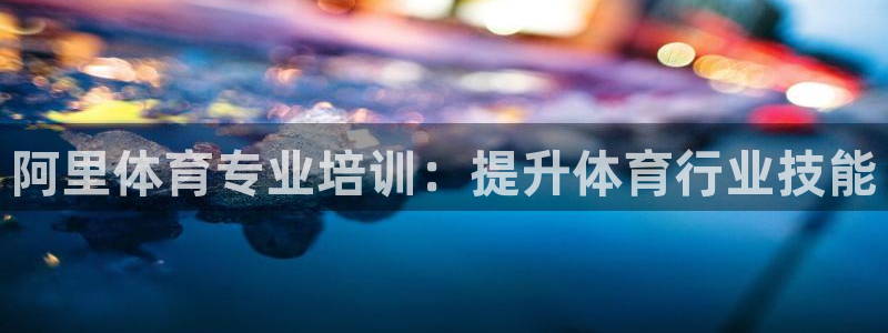 富联官方网站下载安装：阿里体育专业培训：提升体育行业