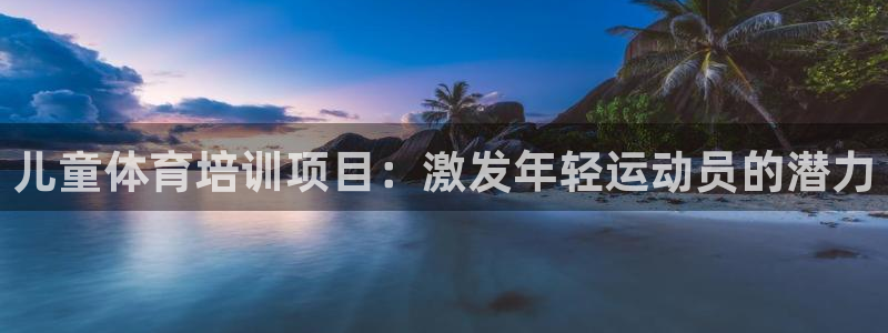 富联平台况7O777：儿童体育培训项目：激发年轻运动