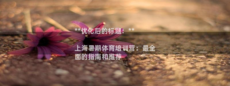 富联股份：**优化后的标题：**

上海暑期体育培训营：最全