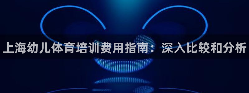 富联娱乐黑吗：上海幼儿体育培训费用指南：深入比较和分析