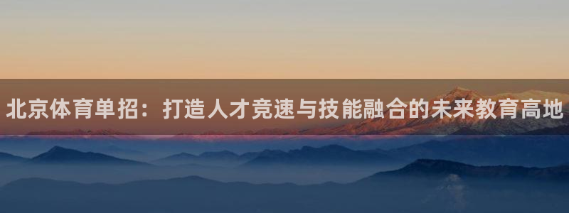 富联平台线路检测中心怎么样：北京体育单招：打造人才竞