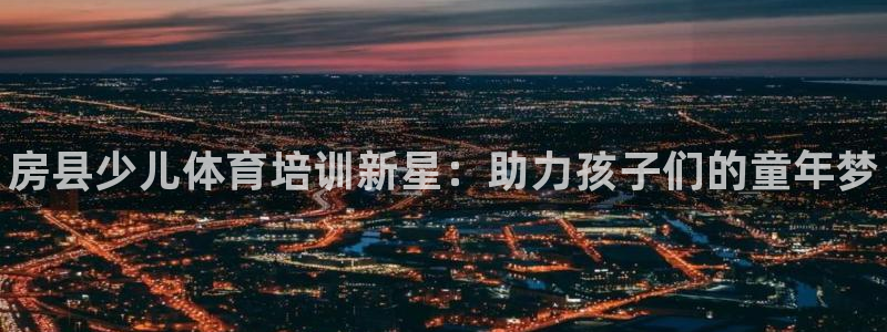 富联平台微信：房县少儿体育培训新星：助力孩子们的童年