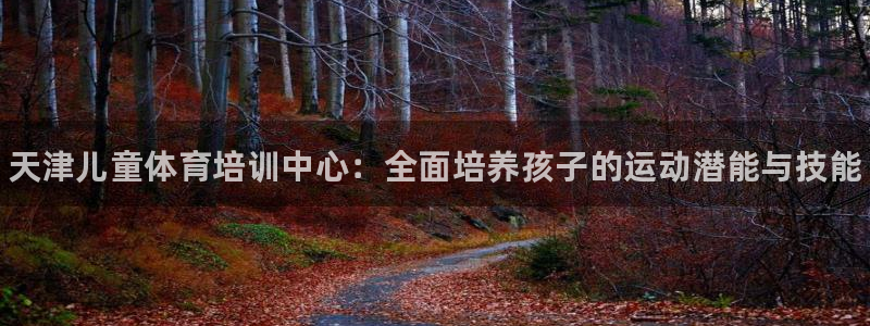 富联平台官网：天津儿童体育培训中心：全面培养孩子的运